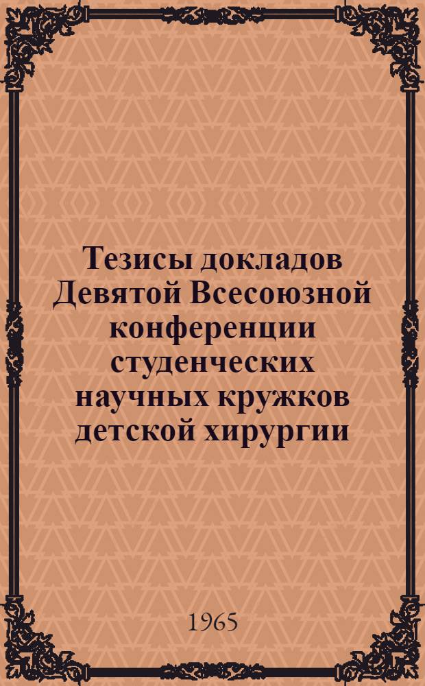 Тезисы докладов Девятой Всесоюзной конференции студенческих научных кружков детской хирургии. 15-17 апреля 1965 г.