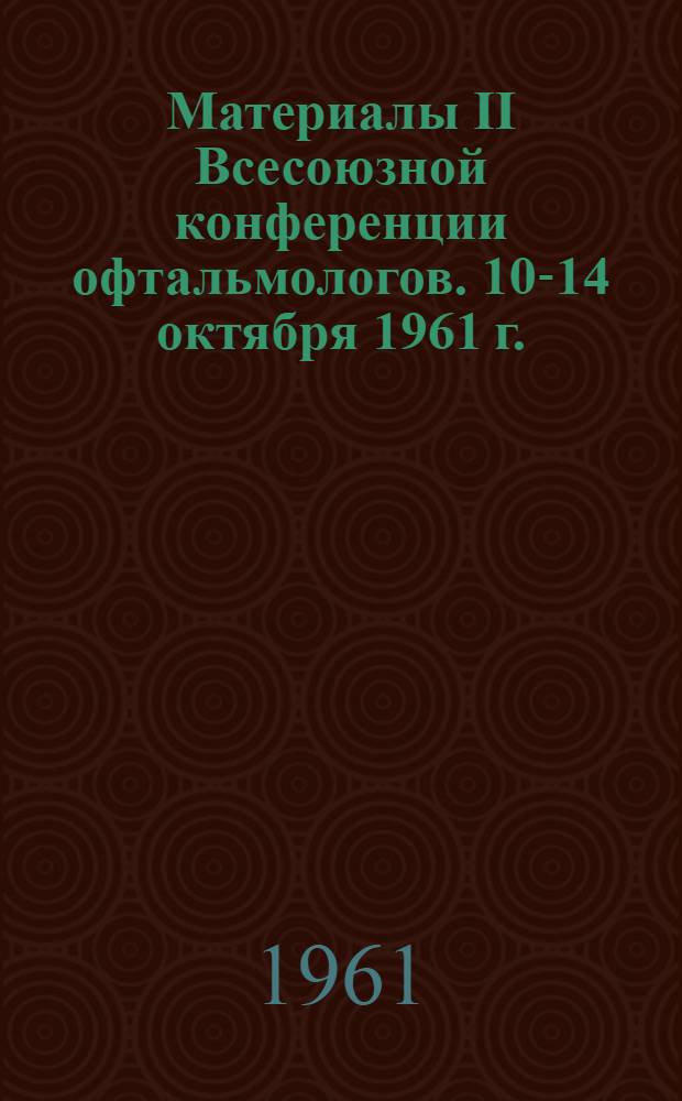 Материалы II Всесоюзной конференции офтальмологов. 10-14 октября 1961 г.