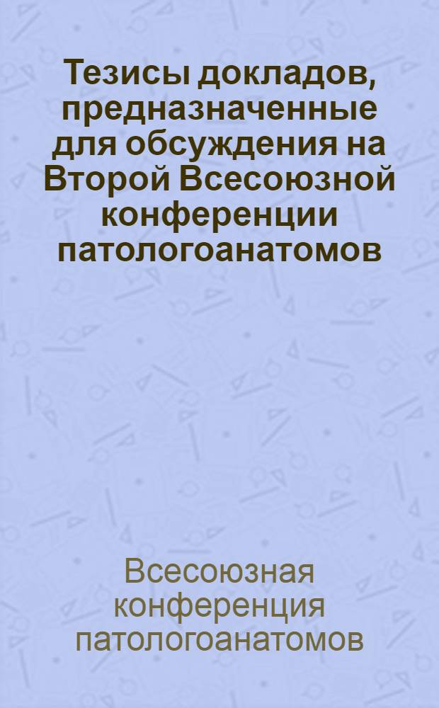 Тезисы докладов, предназначенные для обсуждения на Второй Всесоюзной конференции патологоанатомов : (Минск, 22-26 янв. 1962 г.)
