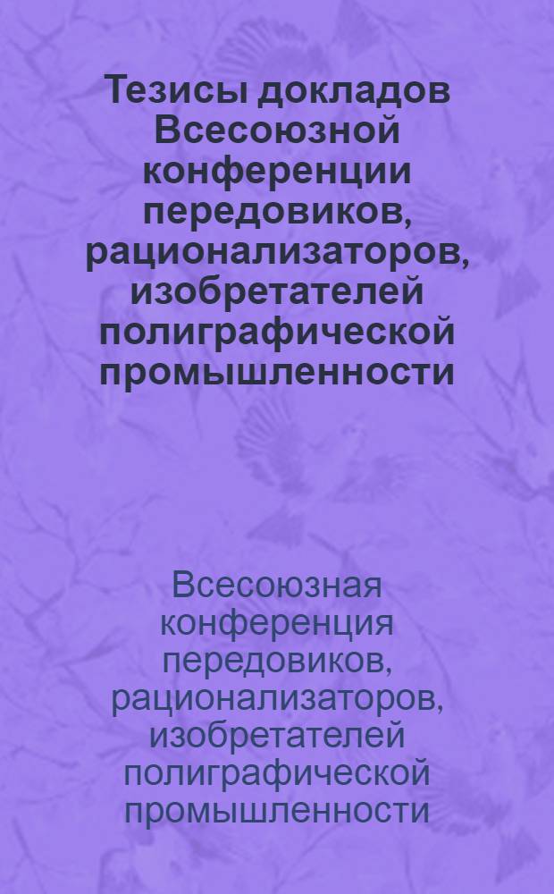 Тезисы докладов Всесоюзной конференции передовиков, рационализаторов, изобретателей полиграфической промышленности