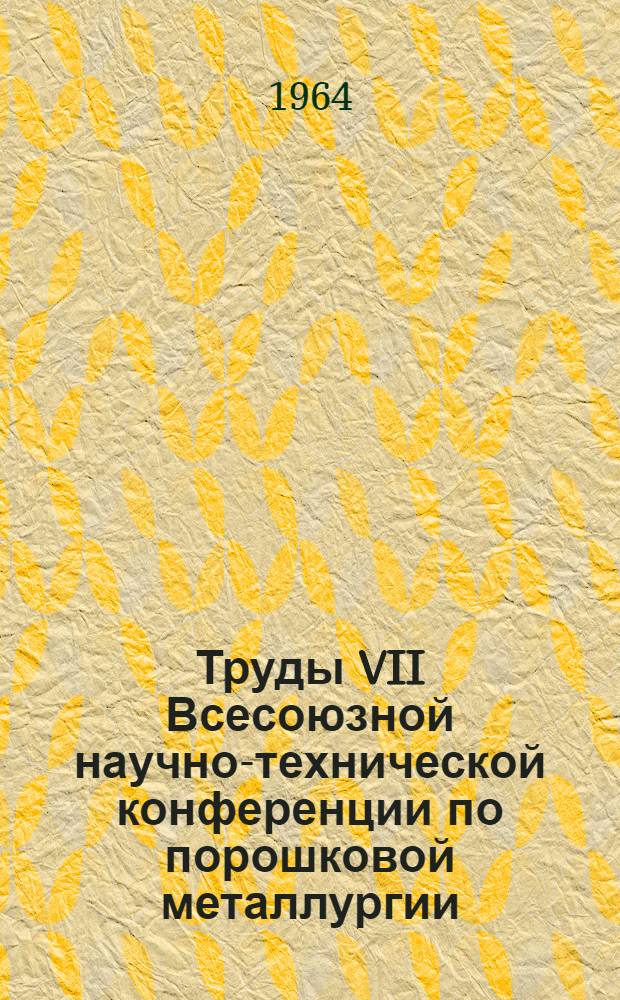 Труды VII Всесоюзной научно-технической конференции по порошковой металлургии