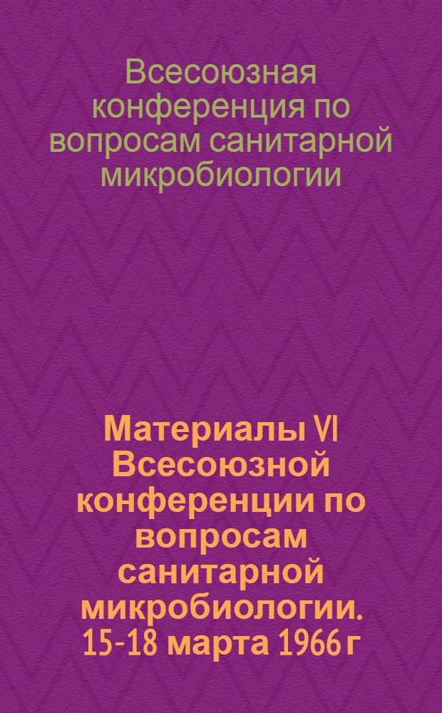 Материалы VI Всесоюзной конференции по вопросам санитарной микробиологии. 15-18 марта 1966 г.