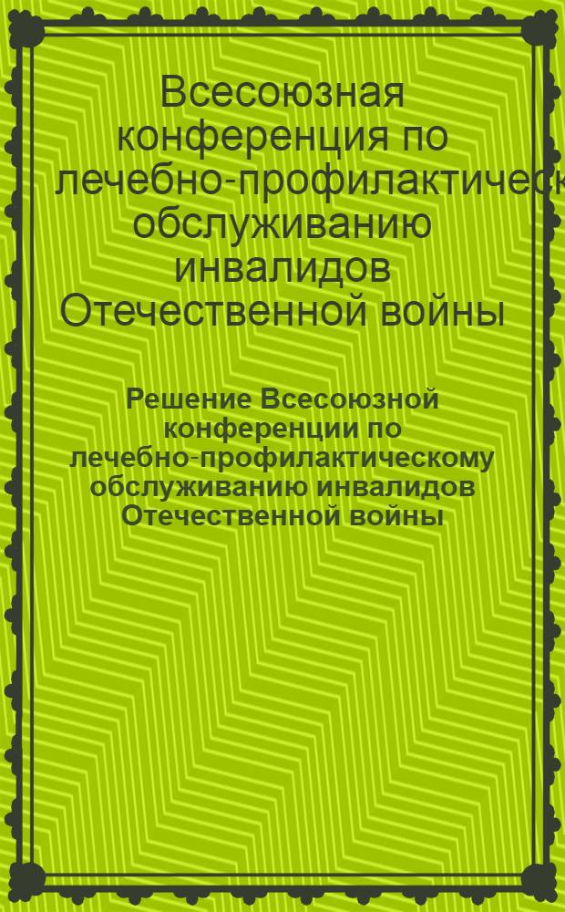 Решение Всесоюзной конференции по лечебно-профилактическому обслуживанию инвалидов Отечественной войны. 14-17 февраля. 1966 г.