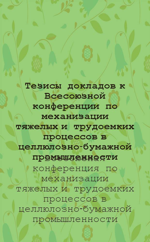 Тезисы докладов к Всесоюзной конференции по механизации тяжелых и трудоемких процессов в целлюлозно-бумажной промышленности. 22-25 октября 1968 г.