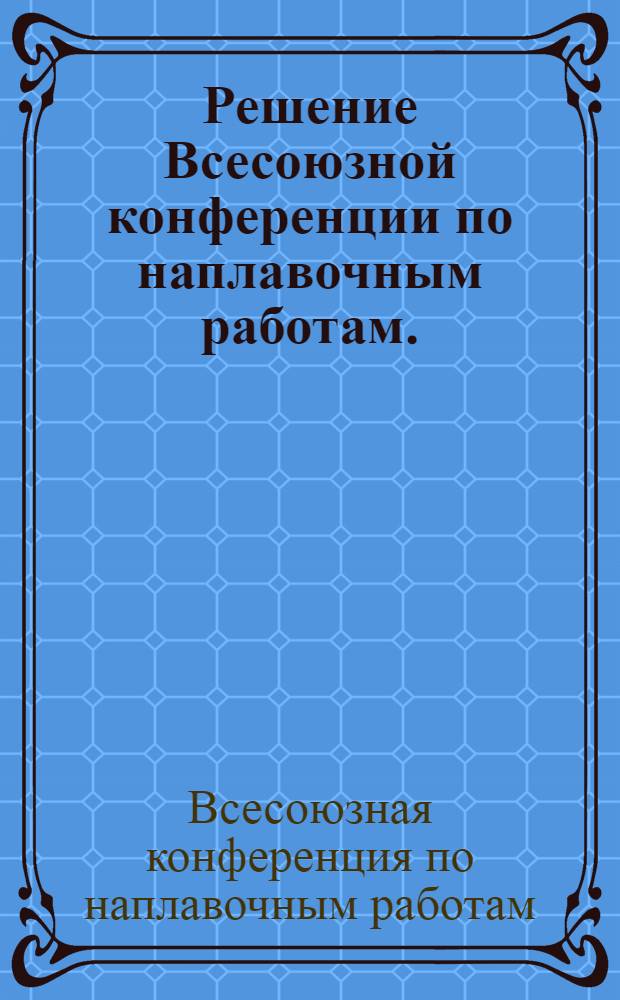 Решение Всесоюзной конференции по наплавочным работам. (г. Челябинск, 11-14 июня 1962 г.)