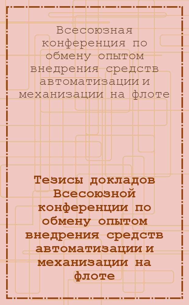 Тезисы докладов Всесоюзной конференции по обмену опытом внедрения средств автоматизации и механизации на флоте. 10-12 июля 1967 г.