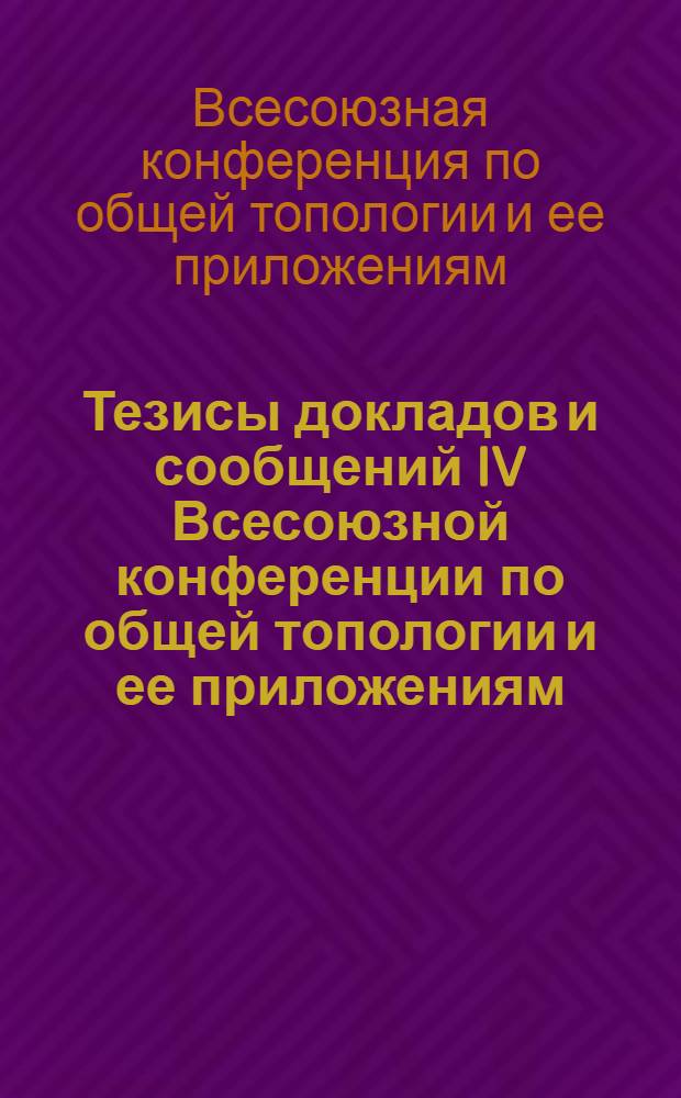 Тезисы докладов и сообщений IV Всесоюзной конференции по общей топологии и ее приложениям