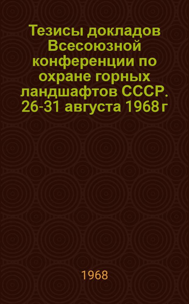 Тезисы докладов Всесоюзной конференции по охране горных ландшафтов СССР. 26-31 августа 1968 г.