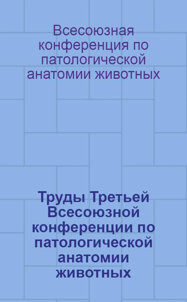 Труды Третьей Всесоюзной конференции по патологической анатомии животных