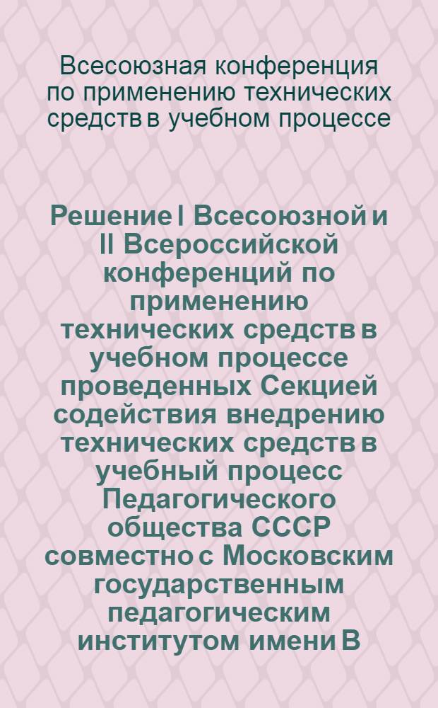 Решение I Всесоюзной и II Всероссийской конференций по применению технических средств в учебном процессе проведенных Секцией содействия внедрению технических средств в учебный процесс Педагогического общества СССР совместно с Московским государственным педагогическим институтом имени В.И. Ленина 23-26 января 1960 года в г. Москве