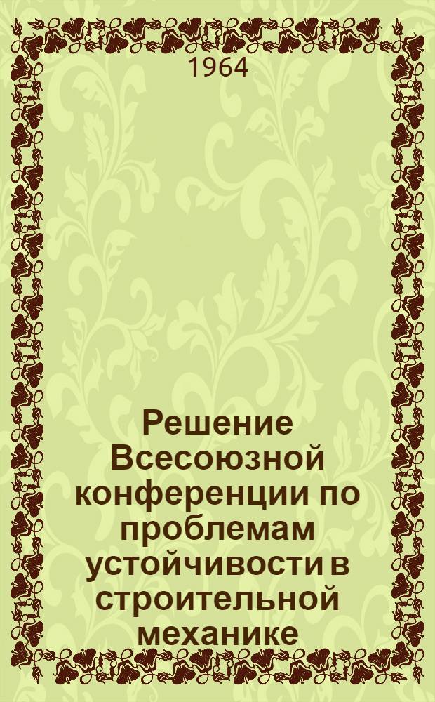 Решение Всесоюзной конференции по проблемам устойчивости в строительной механике. Москва, 1-5 октября 1963 г.