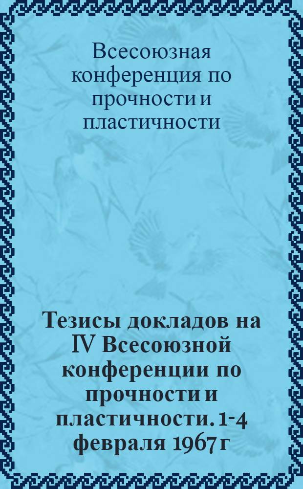 Тезисы докладов на IV Всесоюзной конференции по прочности и пластичности. 1-4 февраля 1967 г.