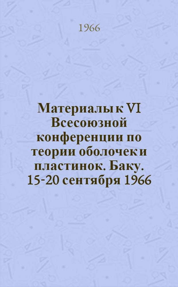 Материалы к VI Всесоюзной конференции по теории оболочек и пластинок. Баку. [15-20 сентября] 1966
