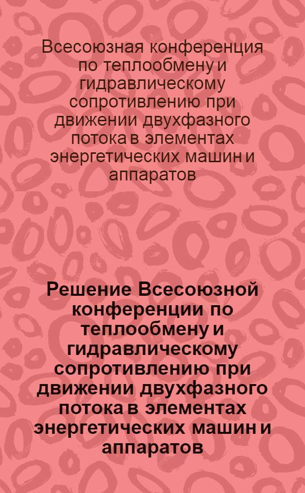 Решение Всесоюзной конференции по теплообмену и гидравлическому сопротивлению при движении двухфазного потока в элементах энергетических машин и аппаратов. (8-13 февраля 1964 г.)