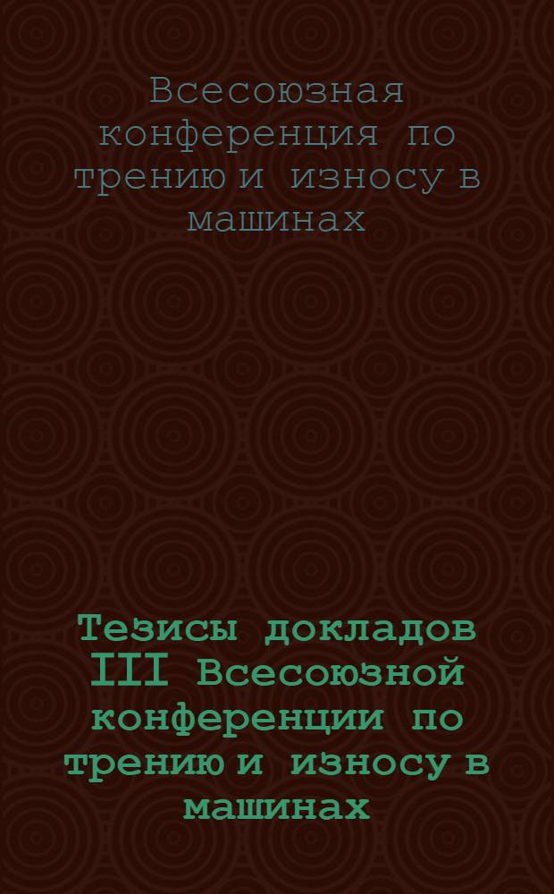 Тезисы докладов III Всесоюзной конференции по трению и износу в машинах