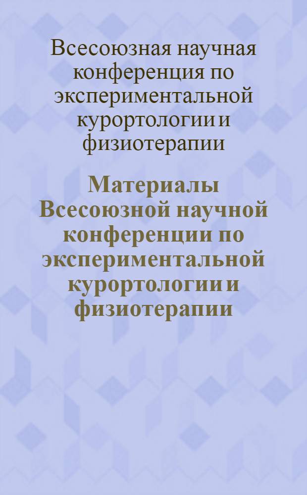Материалы Всесоюзной научной конференции по экспериментальной курортологии и физиотерапии