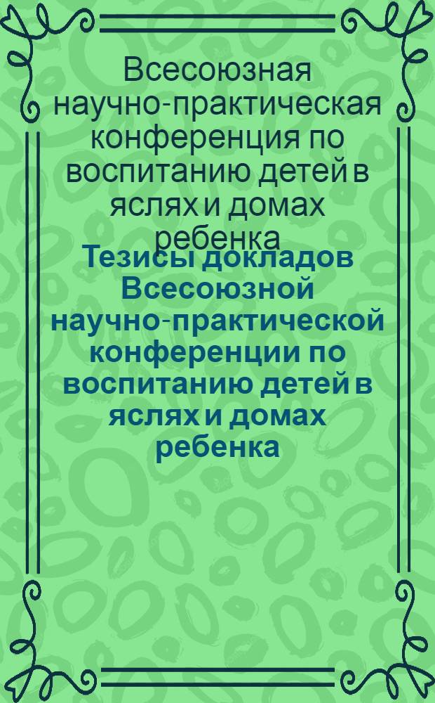 Тезисы докладов Всесоюзной научно-практической конференции по воспитанию детей в яслях и домах ребенка. 20/V-23/V 1958 г.