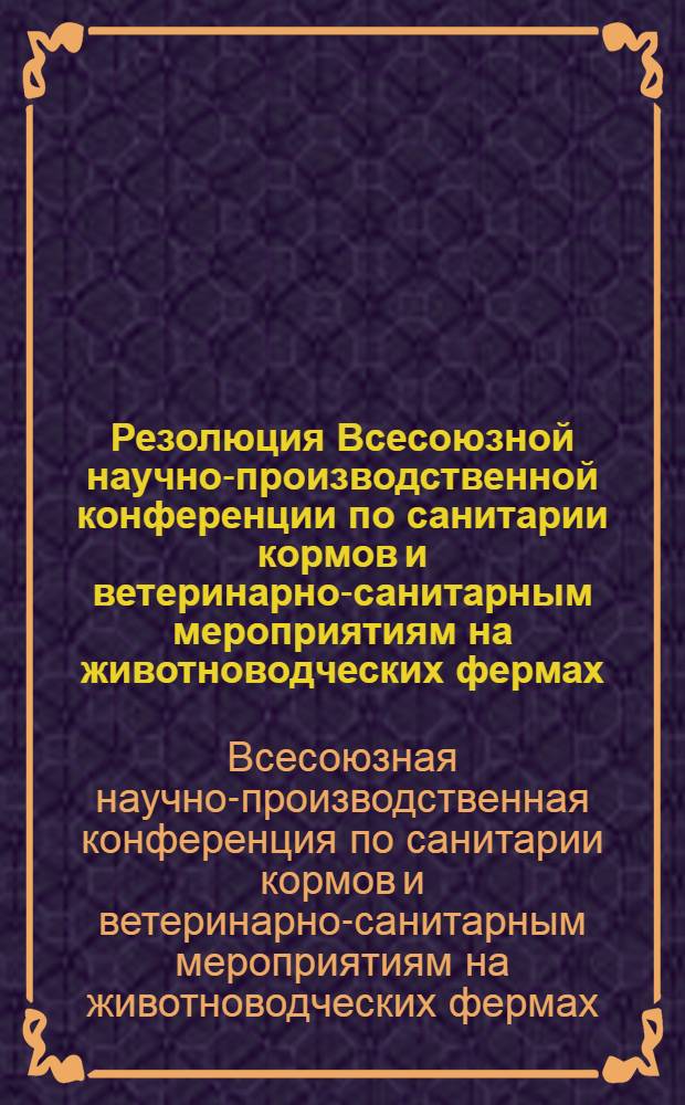 Резолюция Всесоюзной научно-производственной конференции по санитарии кормов и ветеринарно-санитарным мероприятиям на животноводческих фермах, созванной Центральным правлением Научно-технического общества сельского хозяйства, Главным управлением ветеринарии Министерства сельского хозяйства СССР, Всесоюзным научно-исследовательским институтом ветеринарной санитарии и Управлением производства и заготовок сельскохозяйственных продуктов Целинного края Казахской ССР., Целиноград, 24-27 июня 1964 г.