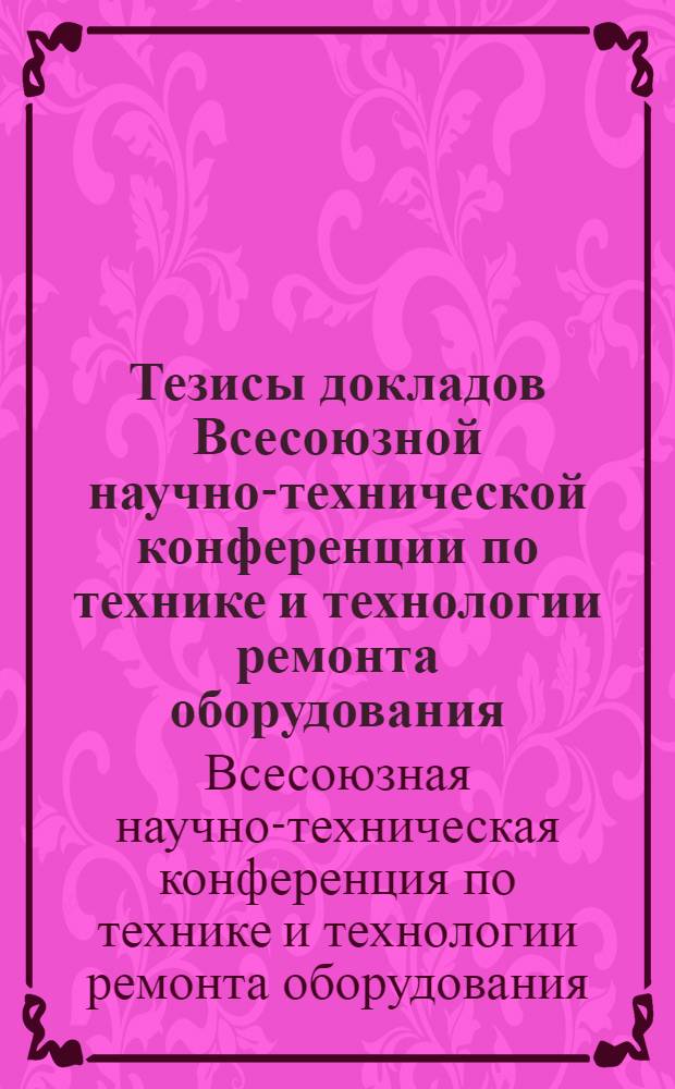 Тезисы докладов Всесоюзной научно-технической конференции по технике и технологии ремонта оборудования. 20-24 июля 1961 г.