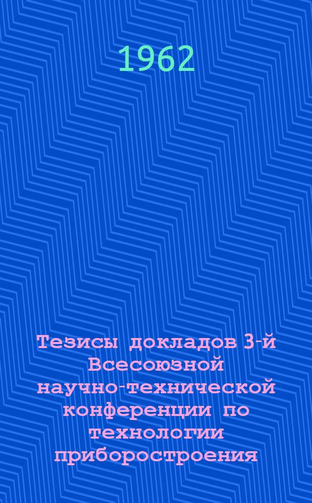 Тезисы докладов 3-й Всесоюзной научно-технической конференции по технологии приборостроения. (12-15 декабря 1962 г.)