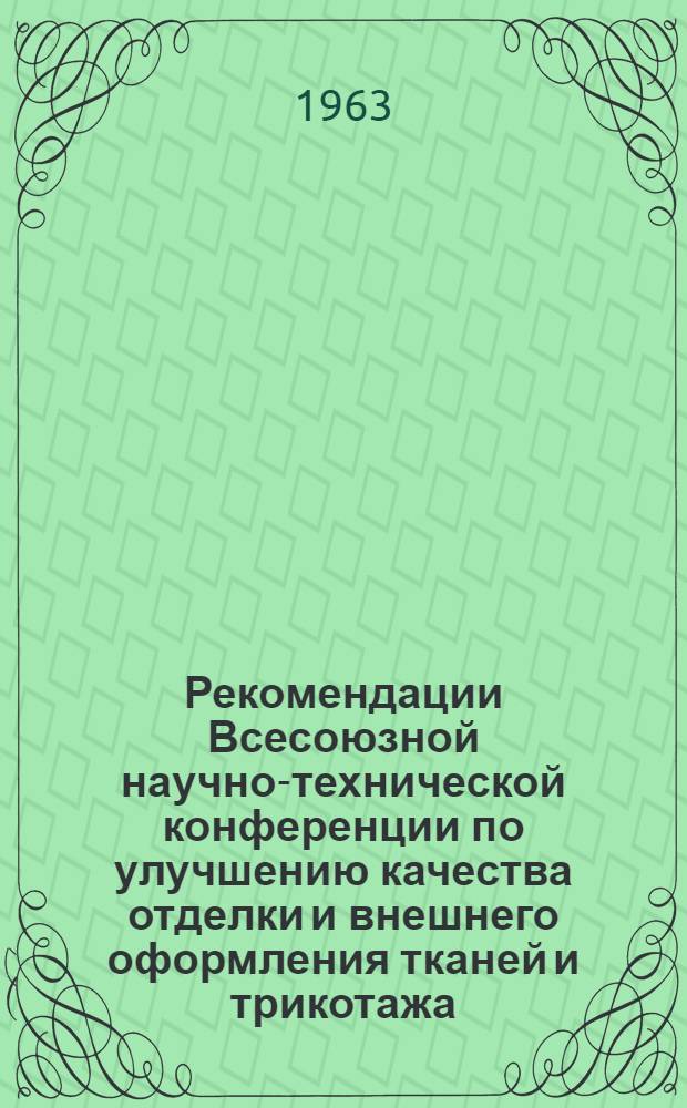 Рекомендации Всесоюзной научно-технической конференции по улучшению качества отделки и внешнего оформления тканей и трикотажа. [11-14 декабря 1962 г.]