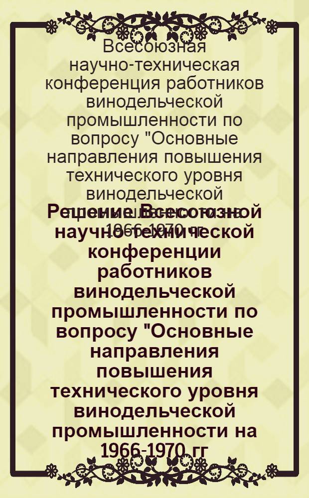 Решение Всесоюзной научно-технической конференции работников винодельческой промышленности по вопросу "Основные направления повышения технического уровня винодельческой промышленности на 1966-1970 гг." (Ялта, 26-30 января 1965 г.)