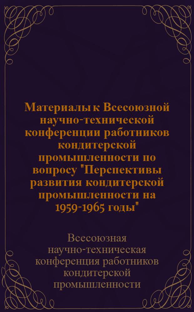 Материалы к Всесоюзной научно-технической конференции работников кондитерской промышленности по вопросу "Перспективы развития кондитерской промышленности на 1959-1965 годы"