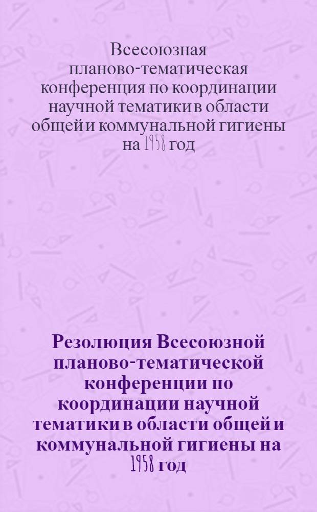 Резолюция Всесоюзной планово-тематической конференции по координации научной тематики в области общей и коммунальной гигиены на 1958 год. (23-25 сентября 1957 г.)