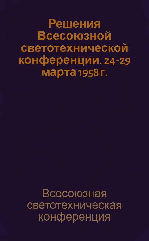 Решения Всесоюзной светотехнической конференции. 24-29 марта 1958 г.