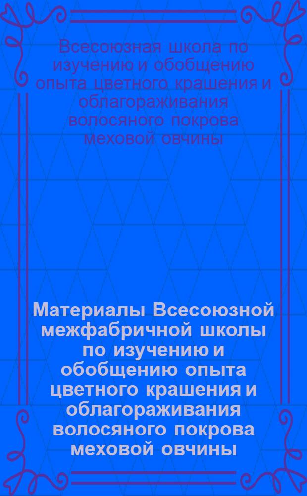 Материалы Всесоюзной межфабричной школы по изучению и обобщению опыта цветного крашения и облагораживания волосяного покрова меховой овчины. [10-15 декабря 1962 г.]