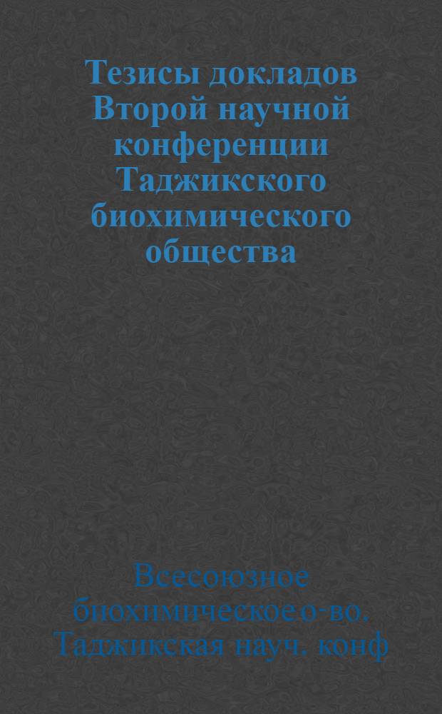 Тезисы докладов Второй научной конференции Таджикского биохимического общества (отделения Всесоюзного биохимического общества при АН СССР)