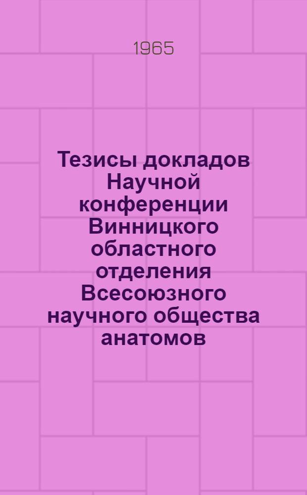 Тезисы докладов Научной конференции Винницкого областного отделения Всесоюзного научного общества анатомов, гистологов и эмбриологов. (18-19 апреля 1966 г.)