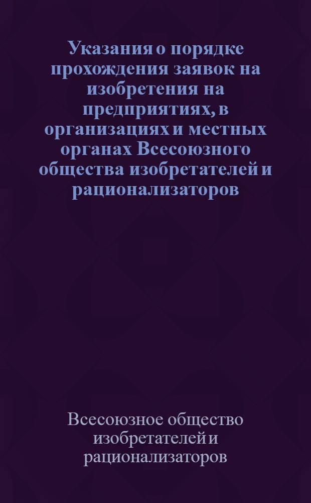 Указания о порядке прохождения заявок на изобретения на предприятиях, в организациях и местных органах Всесоюзного общества изобретателей и рационализаторов (ЭЗ-6-63) : Утв. 12/II 1963 г. : Вводятся в действие с 1 марта 1963 г