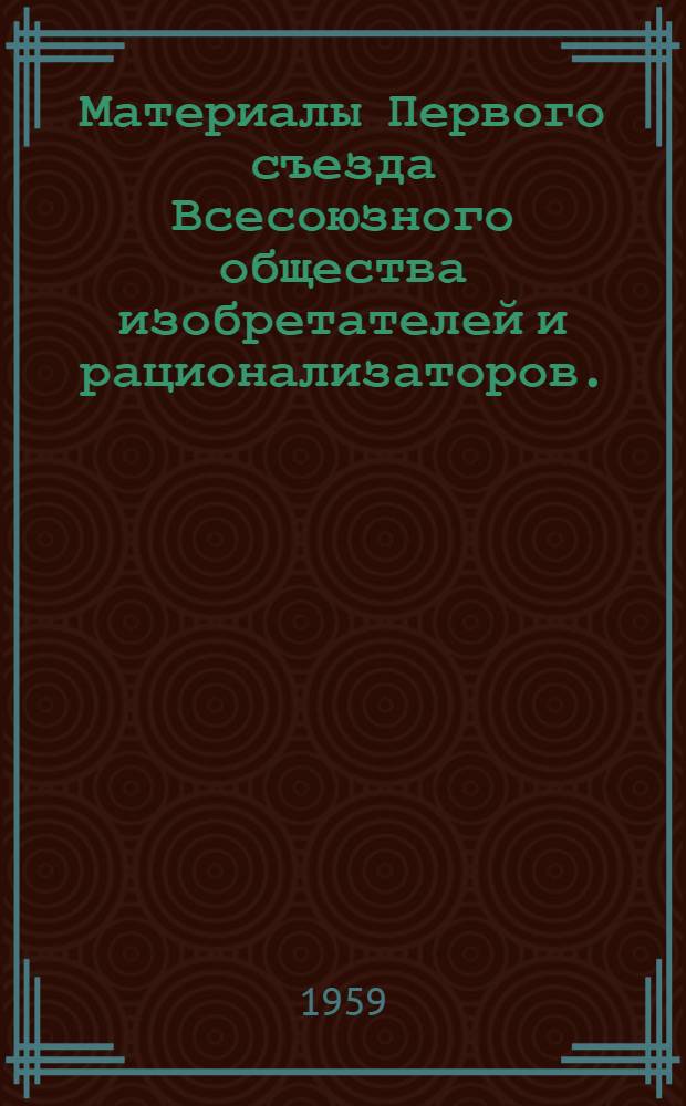 Материалы Первого съезда Всесоюзного общества изобретателей и рационализаторов. (22-24 сентября 1959 г.); I пленум Центрального совета общества / Центр. совет. Всесоюз. о-ва изобретателей и рационализаторов