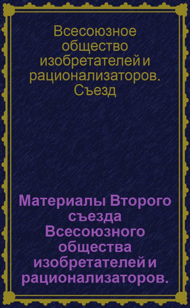 Материалы Второго съезда Всесоюзного общества изобретателей и рационализаторов. (27-29 ноября 1963 г.); I пленум Центрального Совета общества. (29 ноября 1963 г.) / Центр. совет Всесоюз. о-ва изобретателей и рационализаторов
