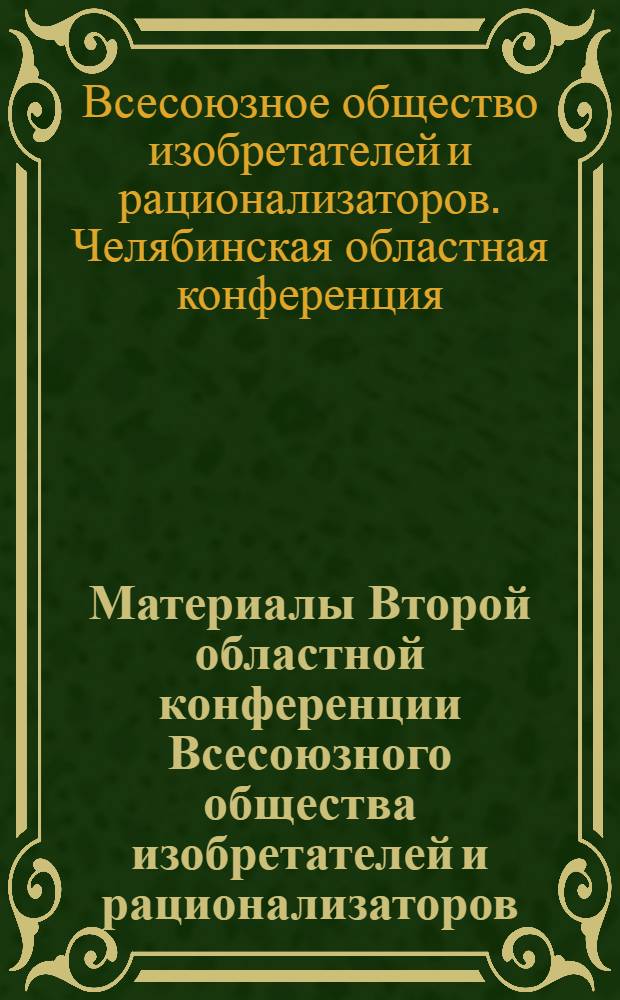 Материалы Второй областной конференции Всесоюзного общества изобретателей и рационализаторов. 18 апреля 1961 г.; Первый пленум Областного совета ВОИР / Всесоюз. о-во изобретателей и рационализаторов. Челяб. обл. совет