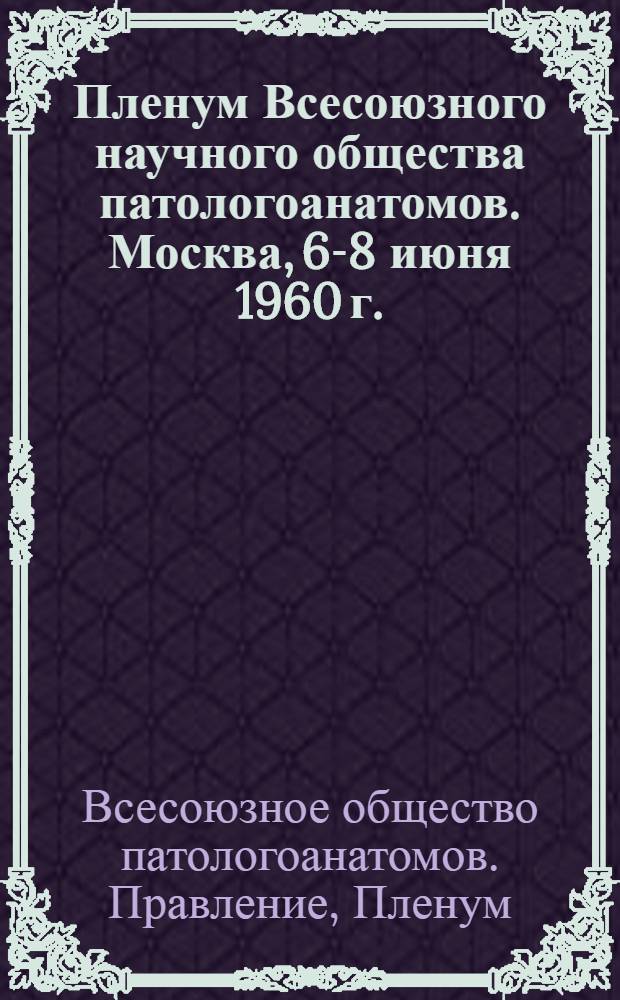 Пленум Всесоюзного научного общества патологоанатомов. Москва, 6-8 июня 1960 г. : Программа : Тезисы докладов