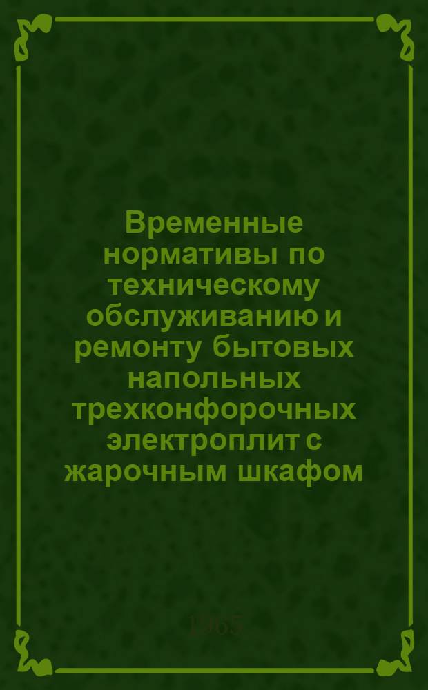 Временные нормативы по техническому обслуживанию и ремонту бытовых напольных трехконфорочных электроплит с жарочным шкафом : Утв. 25/XI 1964 г