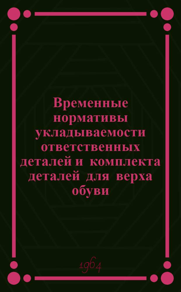Временные нормативы укладываемости ответственных деталей и комплекта деталей для верха обуви : Утв. 23/VI 1964 г.