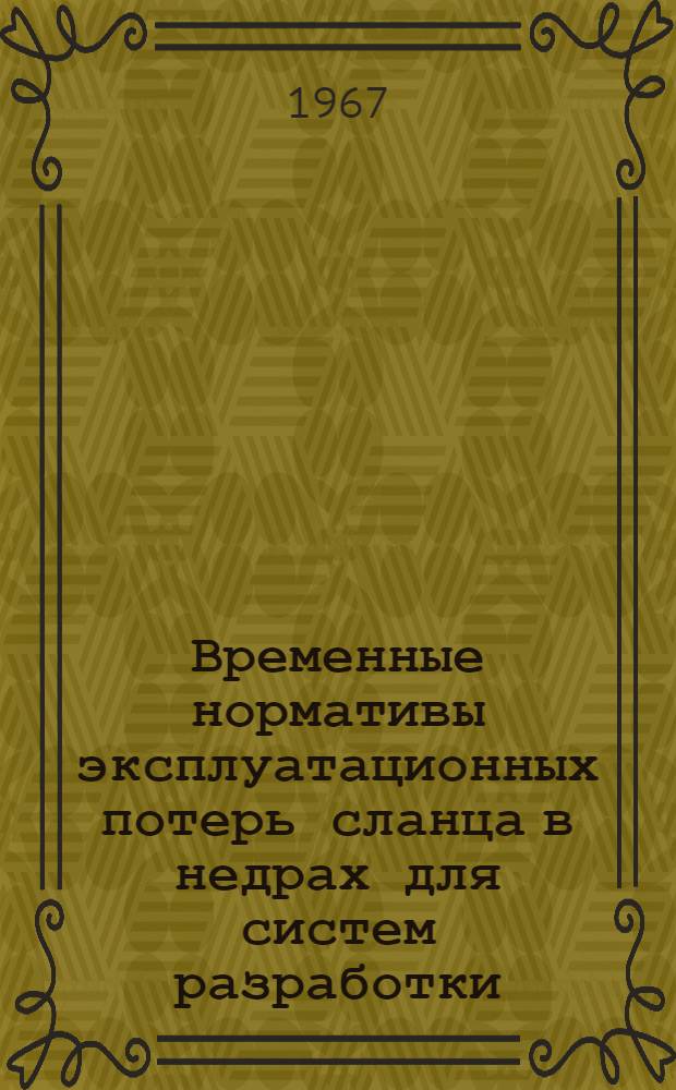 Временные нормативы эксплуатационных потерь сланца в недрах для систем разработки, применяемых на шахтах треста "Ленинградсланец" : Утв. 20/X 1967 г