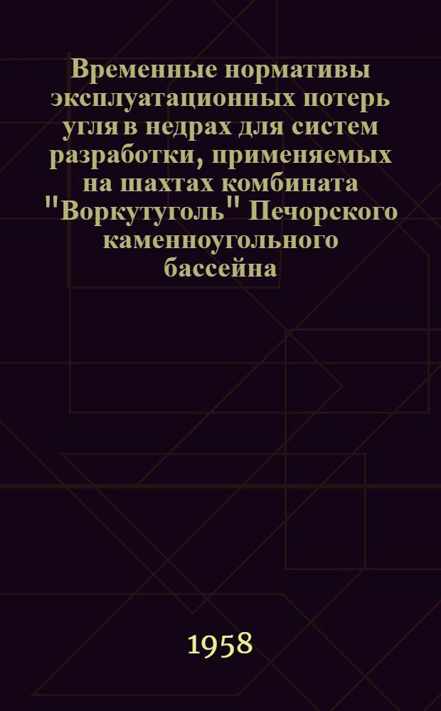 Временные нормативы эксплуатационных потерь угля в недрах для систем разработки, применяемых на шахтах комбината "Воркутуголь" Печорского каменноугольного бассейна : Утв. М-вом угольной пром-сти СССР 28/I 1957 г