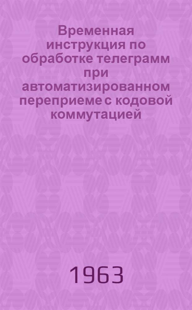 Временная инструкция по обработке телеграмм при автоматизированном переприеме с кодовой коммутацией : Утв. 8/VII 1963 г.