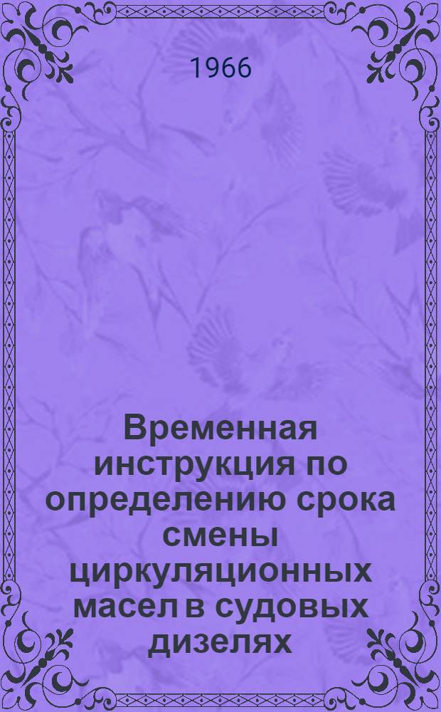 Временная инструкция по определению срока смены циркуляционных масел в судовых дизелях : Утв. Глав. упр. техн. эксплуатации флота и судоремонтных заводов 18/III 1966 г.