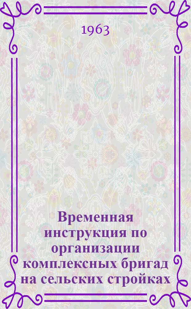 Временная инструкция по организации комплексных бригад на сельских стройках : Утв. 18/I 1963 г