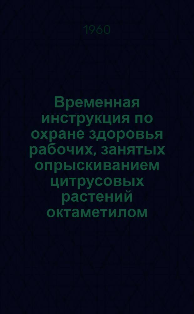 Временная инструкция по охране здоровья рабочих, занятых опрыскиванием цитрусовых растений октаметилом : Утв. Гл. гос. сан. инспекцией СССР 16/VI 1960 г.