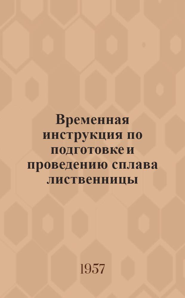 Временная инструкция по подготовке и проведению сплава лиственницы : Утв. 17/V 1957 г.