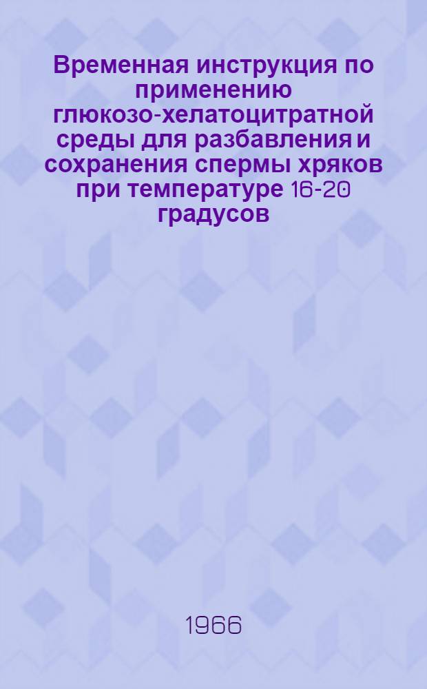Временная инструкция по применению глюкозо-хелатоцитратной среды для разбавления и сохранения спермы хряков при температуре 16-20 градусов : Утв. 7/I 1966 г