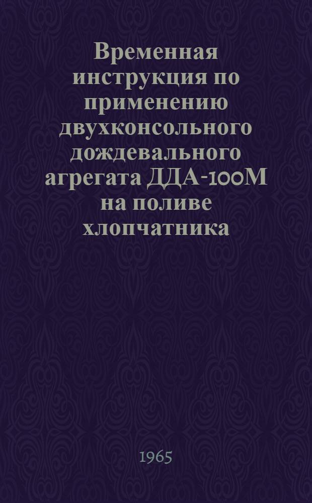 Временная инструкция по применению двухконсольного дождевального агрегата ДДА-100М на поливе хлопчатника : Утв. 30/IV 1965 г