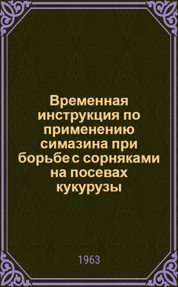 Временная инструкция по применению симазина при борьбе с сорняками на посевах кукурузы : Утв. в марте 1963 г.