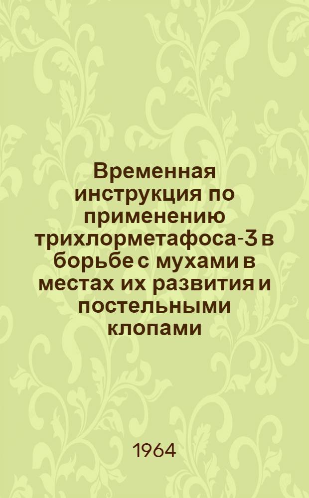 Временная инструкция по применению трихлорметафоса-3 в борьбе с мухами в местах их развития и постельными клопами : Утв. Госсанинспекцией 15/V 1963 г.